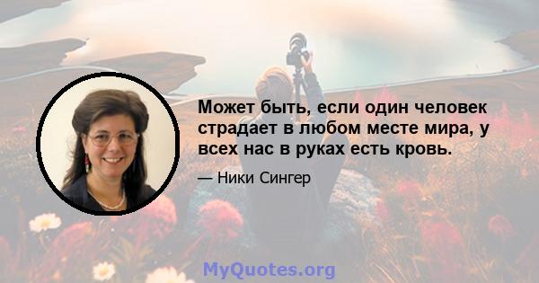 Может быть, если один человек страдает в любом месте мира, у всех нас в руках есть кровь.