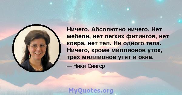 Ничего. Абсолютно ничего. Нет мебели, нет легких фитингов, нет ковра, нет тел. Ни одного тела. Ничего, кроме миллионов уток, трех миллионов утят и окна.