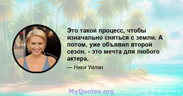 Это такой процесс, чтобы изначально сняться с земли. А потом, уже объявил второй сезон, - это мечта для любого актера.