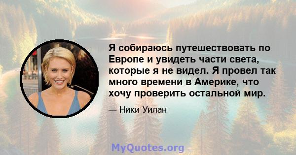 Я собираюсь путешествовать по Европе и увидеть части света, которые я не видел. Я провел так много времени в Америке, что хочу проверить остальной мир.