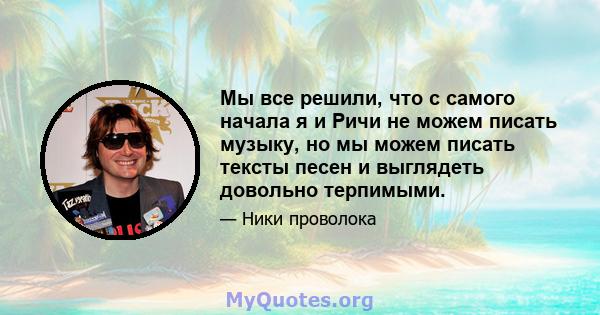 Мы все решили, что с самого начала я и Ричи не можем писать музыку, но мы можем писать тексты песен и выглядеть довольно терпимыми.