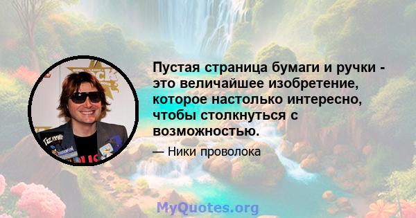 Пустая страница бумаги и ручки - это величайшее изобретение, которое настолько интересно, чтобы столкнуться с возможностью.