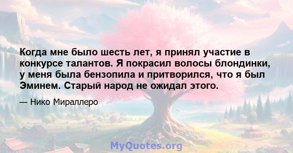 Когда мне было шесть лет, я принял участие в конкурсе талантов. Я покрасил волосы блондинки, у меня была бензопила и притворился, что я был Эминем. Старый народ не ожидал этого.