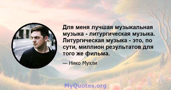 Для меня лучшая музыкальная музыка - литургическая музыка. Литургическая музыка - это, по сути, миллион результатов для того же фильма.