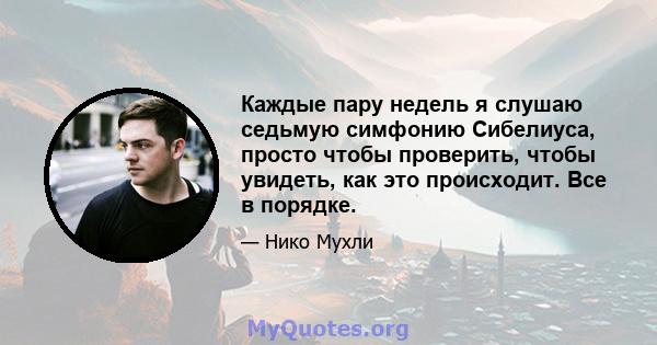 Каждые пару недель я слушаю седьмую симфонию Сибелиуса, просто чтобы проверить, чтобы увидеть, как это происходит. Все в порядке.