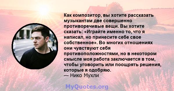 Как композитор, вы хотите рассказать музыкантам две совершенно противоречивые вещи. Вы хотите сказать: «Играйте именно то, что я написал, но принесите себе свое собственное». Во многих отношениях они чувствуют себя