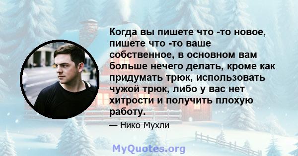 Когда вы пишете что -то новое, пишете что -то ваше собственное, в основном вам больше нечего делать, кроме как придумать трюк, использовать чужой трюк, либо у вас нет хитрости и получить плохую работу.