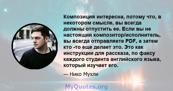 Композиция интересна, потому что, в некотором смысле, вы всегда должны отпустить ее. Если вы не настоящий композитор/исполнитель, вы всегда отправляете PDF, а затем кто -то еще делает это. Это как инструкции для