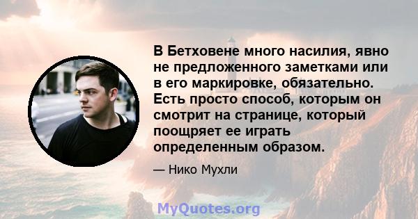 В Бетховене много насилия, явно не предложенного заметками или в его маркировке, обязательно. Есть просто способ, которым он смотрит на странице, который поощряет ее играть определенным образом.