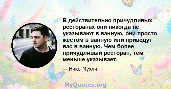 В действительно причудливых ресторанах они никогда не указывают в ванную, они просто жестом в ванную или приведут вас в ванную. Чем более причудливый ресторан, тем меньше указывает.