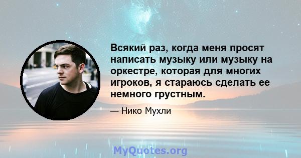 Всякий раз, когда меня просят написать музыку или музыку на оркестре, которая для многих игроков, я стараюсь сделать ее немного грустным.