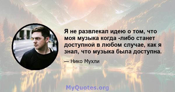 Я не развлекал идею о том, что моя музыка когда -либо станет доступной в любом случае, как я знал, что музыка была доступна.