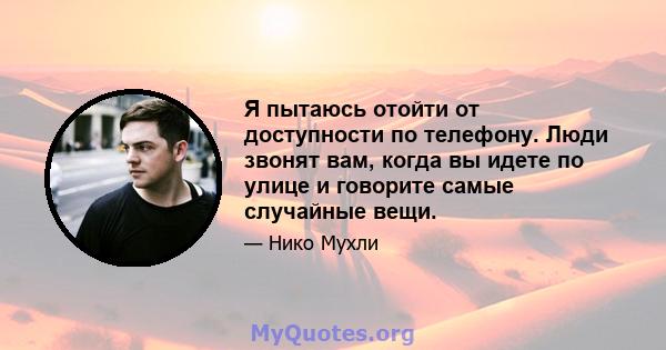 Я пытаюсь отойти от доступности по телефону. Люди звонят вам, когда вы идете по улице и говорите самые случайные вещи.