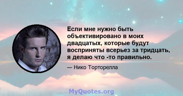 Если мне нужно быть объективировано в моих двадцатых, которые будут восприняты всерьез за тридцать, я делаю что -то правильно.