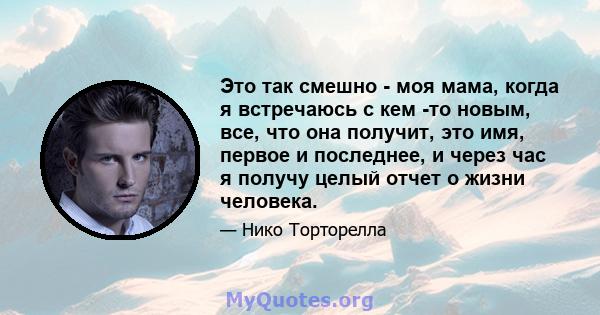 Это так смешно - моя мама, когда я встречаюсь с кем -то новым, все, что она получит, это имя, первое и последнее, и через час я получу целый отчет о жизни человека.