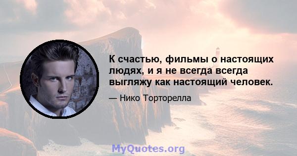 К счастью, фильмы о настоящих людях, и я не всегда всегда выгляжу как настоящий человек.