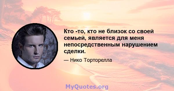 Кто -то, кто не близок со своей семьей, является для меня непосредственным нарушением сделки.