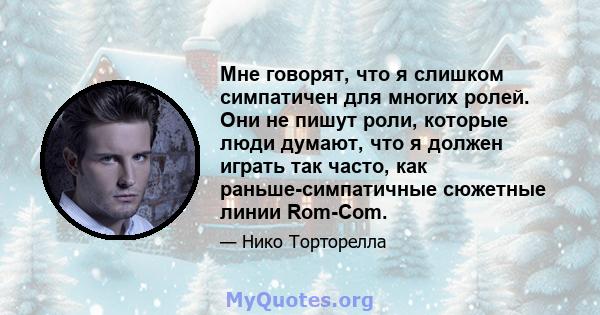 Мне говорят, что я слишком симпатичен для многих ролей. Они не пишут роли, которые люди думают, что я должен играть так часто, как раньше-симпатичные сюжетные линии Rom-Com.