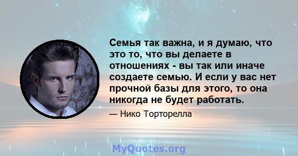 Семья так важна, и я думаю, что это то, что вы делаете в отношениях - вы так или иначе создаете семью. И если у вас нет прочной базы для этого, то она никогда не будет работать.