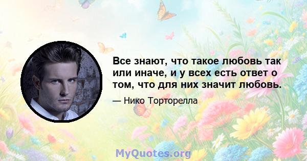 Все знают, что такое любовь так или иначе, и у всех есть ответ о том, что для них значит любовь.