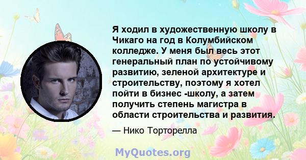 Я ходил в художественную школу в Чикаго на год в Колумбийском колледже. У меня был весь этот генеральный план по устойчивому развитию, зеленой архитектуре и строительству, поэтому я хотел пойти в бизнес -школу, а затем