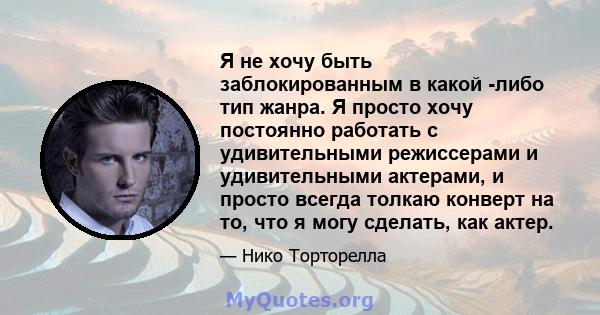 Я не хочу быть заблокированным в какой -либо тип жанра. Я просто хочу постоянно работать с удивительными режиссерами и удивительными актерами, и просто всегда толкаю конверт на то, что я могу сделать, как актер.