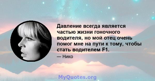 Давление всегда является частью жизни гоночного водителя, но мой отец очень помог мне на пути к тому, чтобы стать водителем F1.