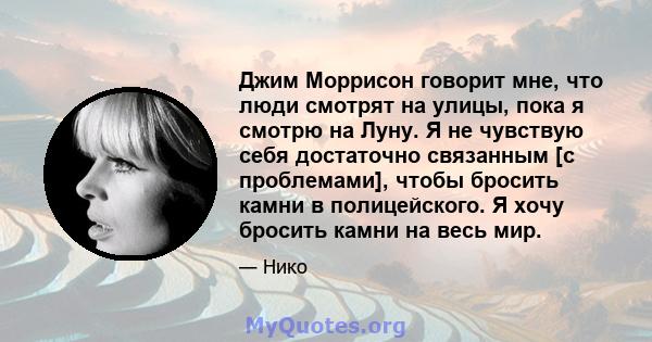 Джим Моррисон говорит мне, что люди смотрят на улицы, пока я смотрю на Луну. Я не чувствую себя достаточно связанным [с проблемами], чтобы бросить камни в полицейского. Я хочу бросить камни на весь мир.