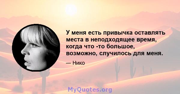 У меня есть привычка оставлять места в неподходящее время, когда что -то большое, возможно, случилось для меня.