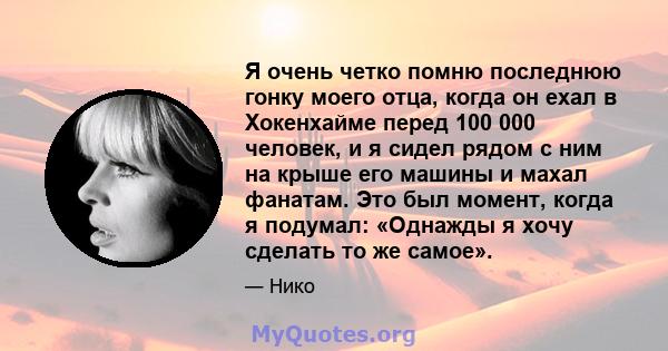 Я очень четко помню последнюю гонку моего отца, когда он ехал в Хокенхайме перед 100 000 человек, и я сидел рядом с ним на крыше его машины и махал фанатам. Это был момент, когда я подумал: «Однажды я хочу сделать то же 