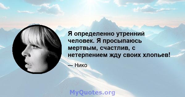 Я определенно утренний человек. Я просыпаюсь мертвым, счастлив, с нетерпением жду своих хлопьев!