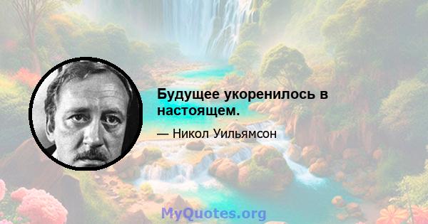 Будущее укоренилось в настоящем.