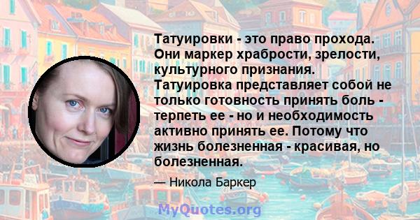 Татуировки - это право прохода. Они маркер храбрости, зрелости, культурного признания. Татуировка представляет собой не только готовность принять боль - терпеть ее - но и необходимость активно принять ее. Потому что