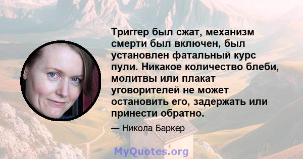 Триггер был сжат, механизм смерти был включен, был установлен фатальный курс пули. Никакое количество блеби, молитвы или плакат уговорителей не может остановить его, задержать или принести обратно.