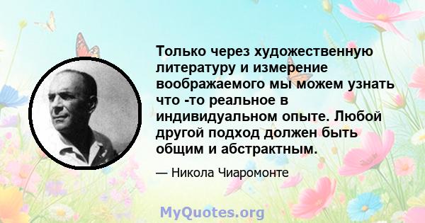 Только через художественную литературу и измерение воображаемого мы можем узнать что -то реальное в индивидуальном опыте. Любой другой подход должен быть общим и абстрактным.