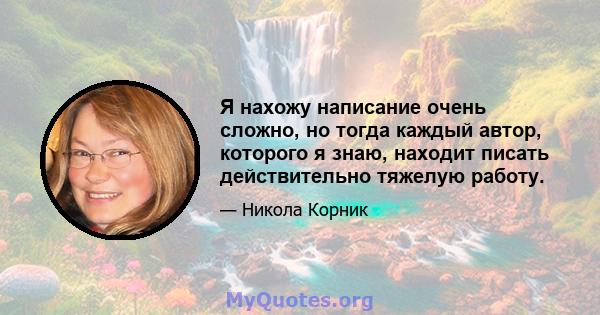 Я нахожу написание очень сложно, но тогда каждый автор, которого я знаю, находит писать действительно тяжелую работу.