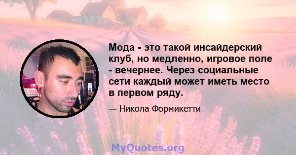 Мода - это такой инсайдерский клуб, но медленно, игровое поле - вечернее. Через социальные сети каждый может иметь место в первом ряду.