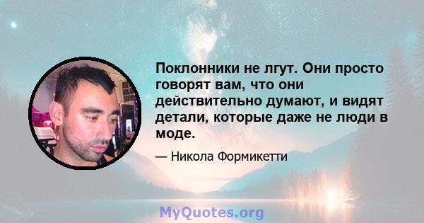 Поклонники не лгут. Они просто говорят вам, что они действительно думают, и видят детали, которые даже не люди в моде.