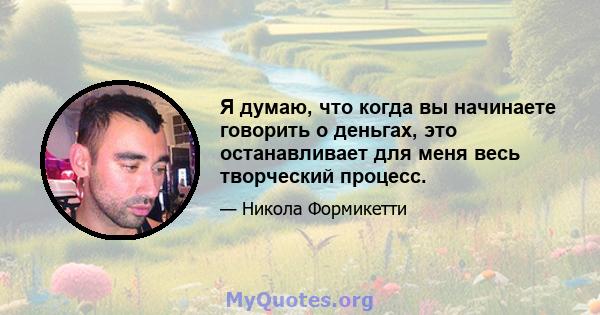 Я думаю, что когда вы начинаете говорить о деньгах, это останавливает для меня весь творческий процесс.