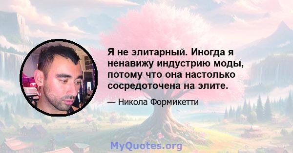 Я не элитарный. Иногда я ненавижу индустрию моды, потому что она настолько сосредоточена на элите.