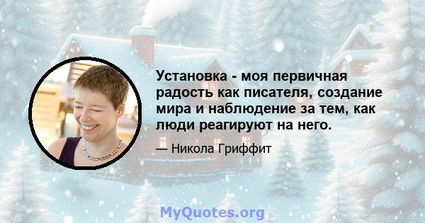 Установка - моя первичная радость как писателя, создание мира и наблюдение за тем, как люди реагируют на него.