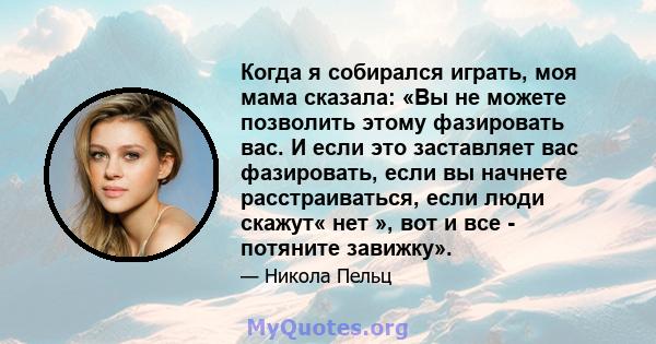 Когда я собирался играть, моя мама сказала: «Вы не можете позволить этому фазировать вас. И если это заставляет вас фазировать, если вы начнете расстраиваться, если люди скажут« нет », вот и все - потяните завижку».