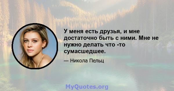 У меня есть друзья, и мне достаточно быть с ними. Мне не нужно делать что -то сумасшедшее.