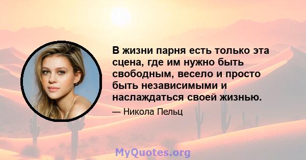 В жизни парня есть только эта сцена, где им нужно быть свободным, весело и просто быть независимыми и наслаждаться своей жизнью.