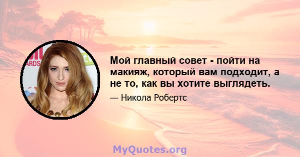 Мой главный совет - пойти на макияж, который вам подходит, а не то, как вы хотите выглядеть.