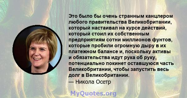 Это было бы очень странным канцлером любого правительства Великобритании, который настаивал на курсе действий, который стоил их собственным предприятиям сотни миллионов фунтов, которые пробили огромную дыру в их