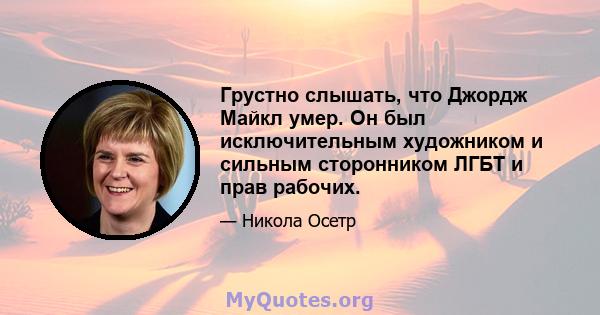 Грустно слышать, что Джордж Майкл умер. Он был исключительным художником и сильным сторонником ЛГБТ и прав рабочих.