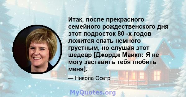 Итак, после прекрасного семейного рождественского дня этот подросток 80 -х годов ложится спать немного грустным, но слушая этот шедевр [Джордж Майкл: Я не могу заставить тебя любить меня].