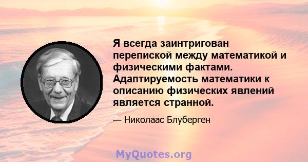 Я всегда заинтригован перепиской между математикой и физическими фактами. Адаптируемость математики к описанию физических явлений является странной.