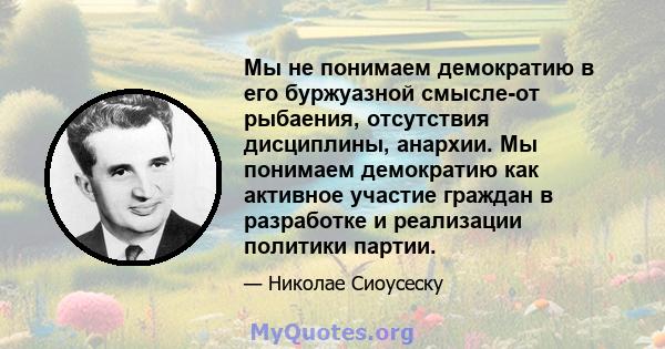 Мы не понимаем демократию в его буржуазной смысле-от рыбаения, отсутствия дисциплины, анархии. Мы понимаем демократию как активное участие граждан в разработке и реализации политики партии.